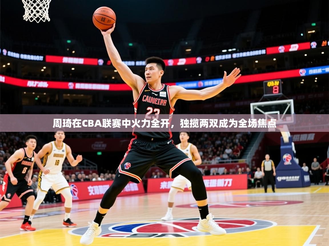 2025km体育怎么下载周琦在CBA联赛中火力全开，独揽两双成为全场焦点  第1张
