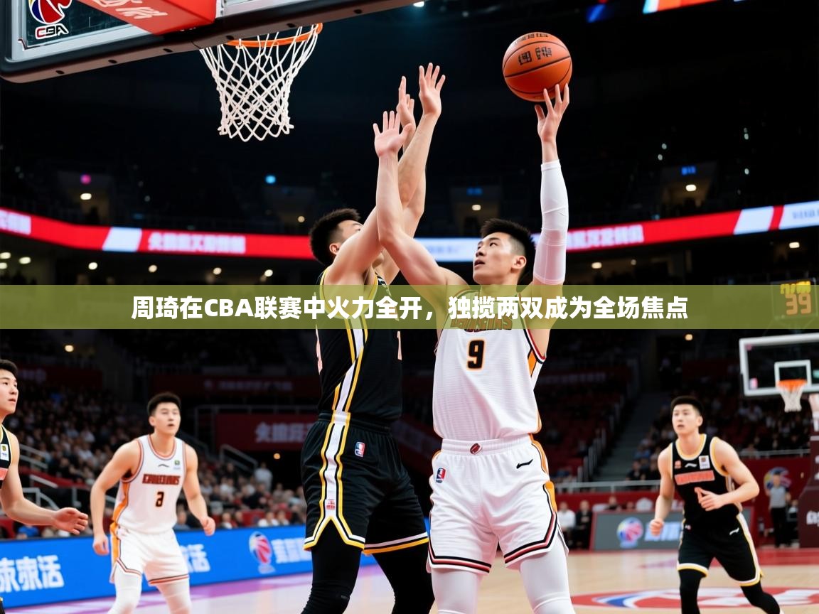 2025km体育怎么下载周琦在CBA联赛中火力全开，独揽两双成为全场焦点  第3张