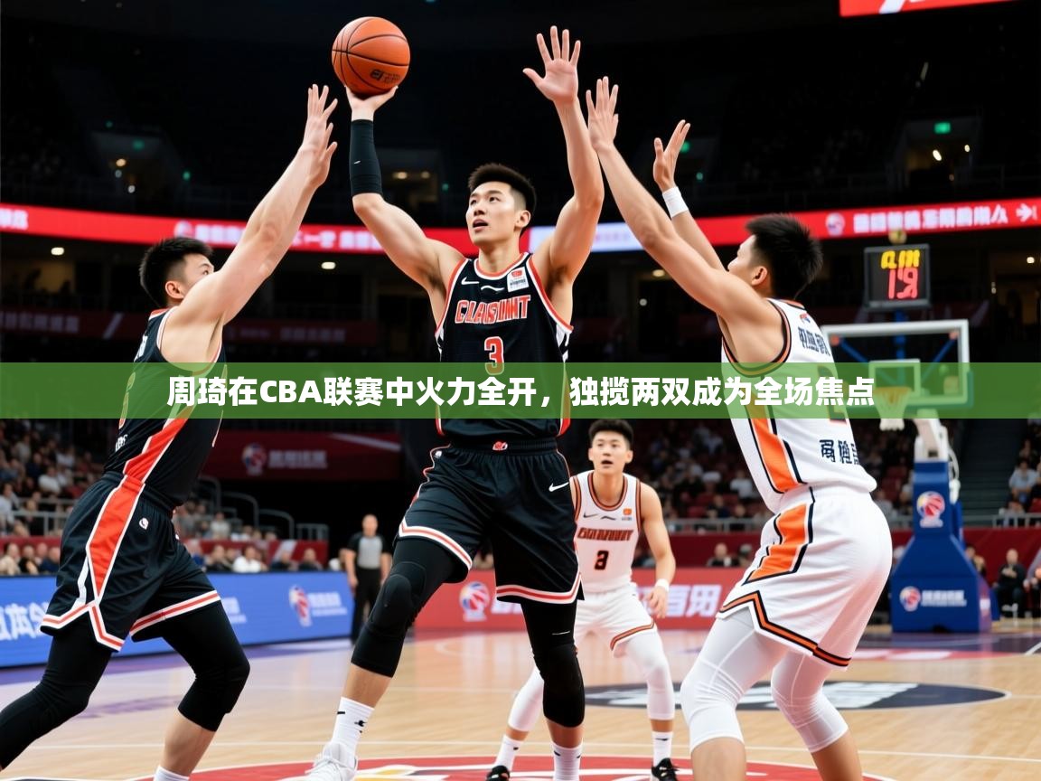 2025km体育怎么下载周琦在CBA联赛中火力全开，独揽两双成为全场焦点  第4张