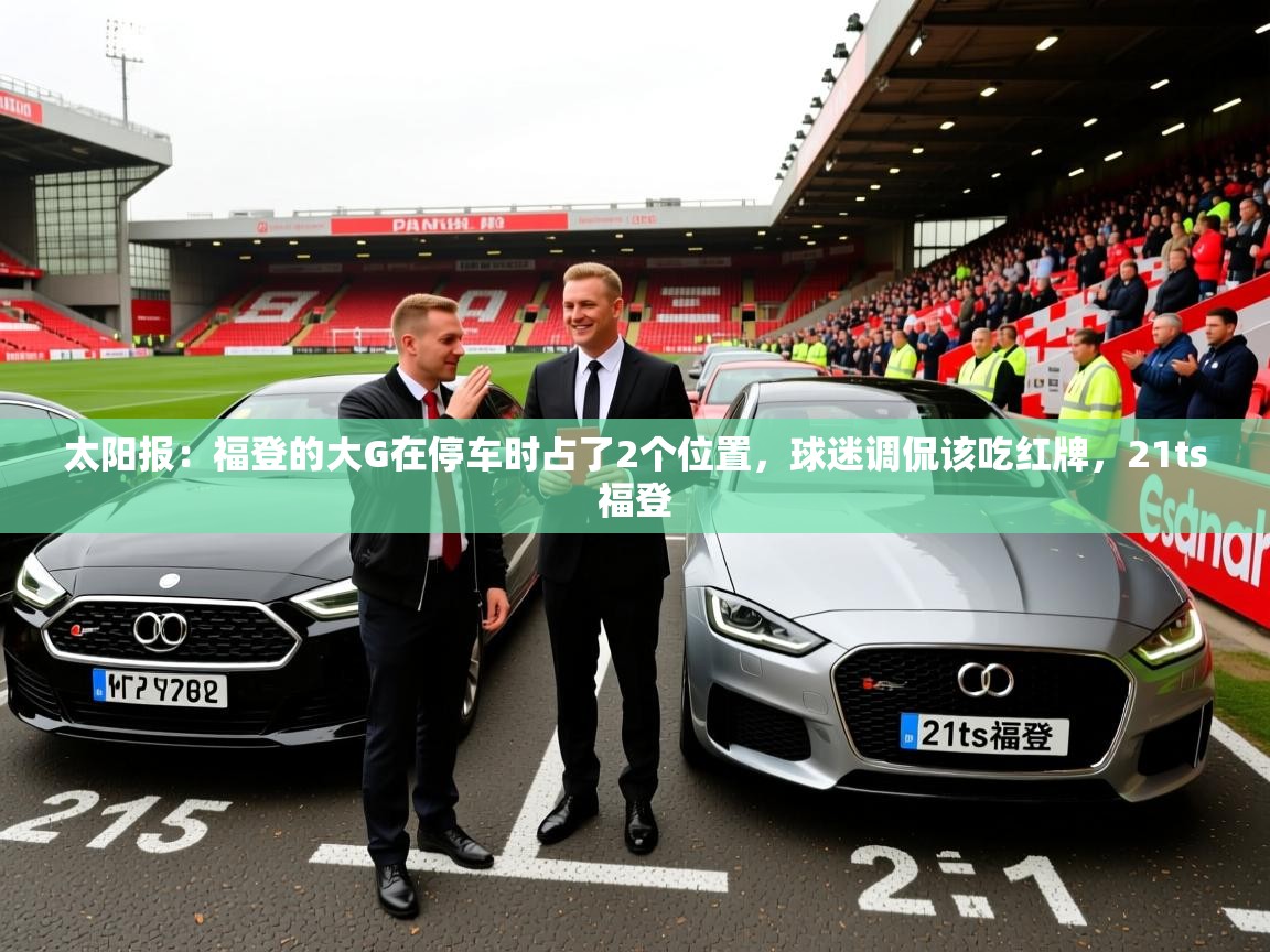 2025mk体育登录太阳报:福登的大G在停车时占了2个位置,球迷调侃该吃红牌,21ts福登 第1张