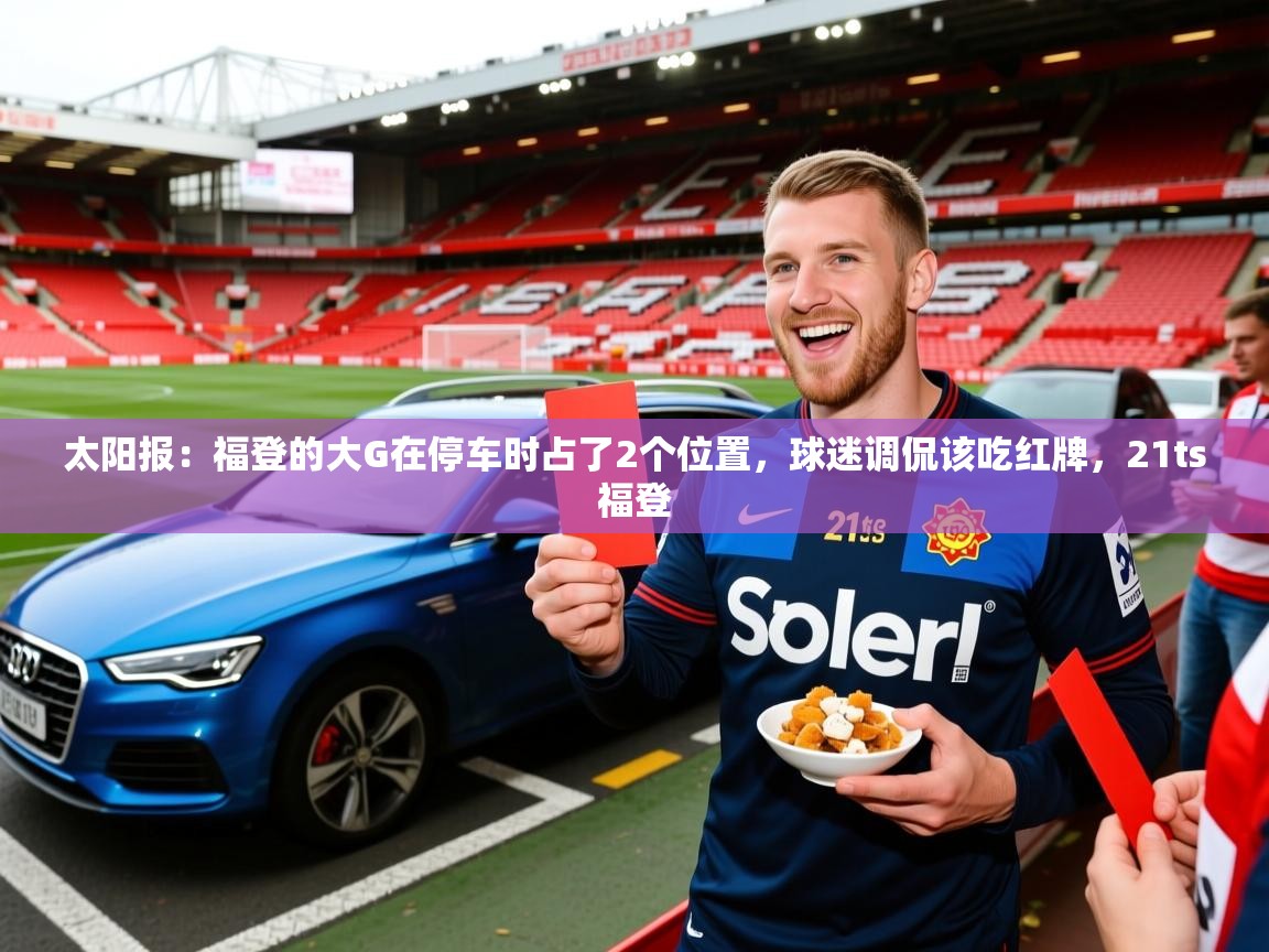 2025mk体育登录太阳报:福登的大G在停车时占了2个位置,球迷调侃该吃红牌,21ts福登 第2张