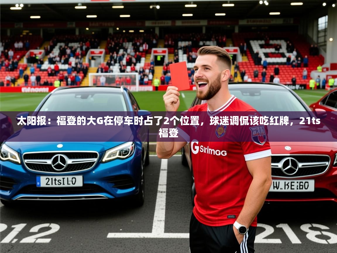2025mk体育登录太阳报:福登的大G在停车时占了2个位置,球迷调侃该吃红牌,21ts福登 第3张