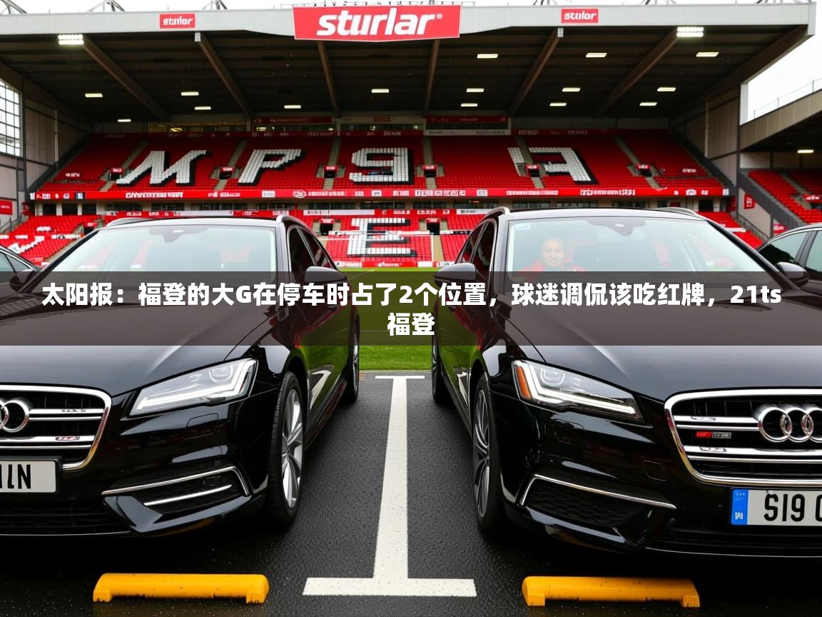 2025mk体育登录太阳报:福登的大G在停车时占了2个位置,球迷调侃该吃红牌,21ts福登 第4张