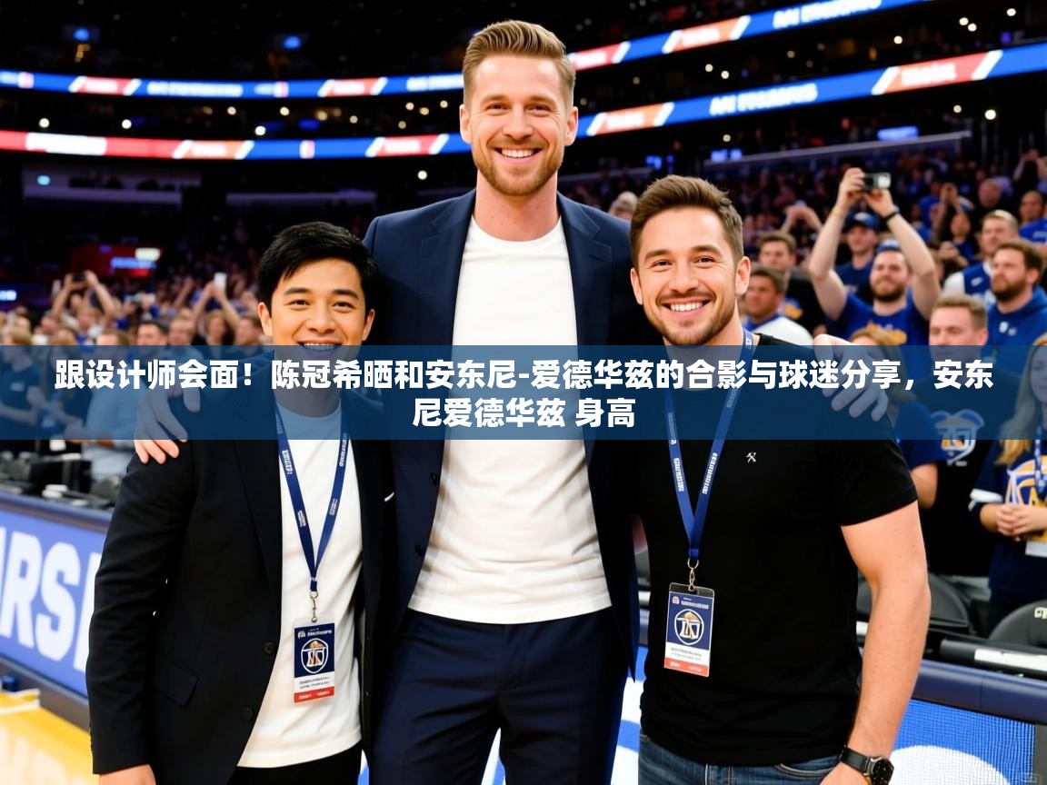 2025mk体育app跟设计师会面!陈冠希晒和安东尼-爱德华兹的合影与球迷分享,安东尼爱德华兹 身高 第1张