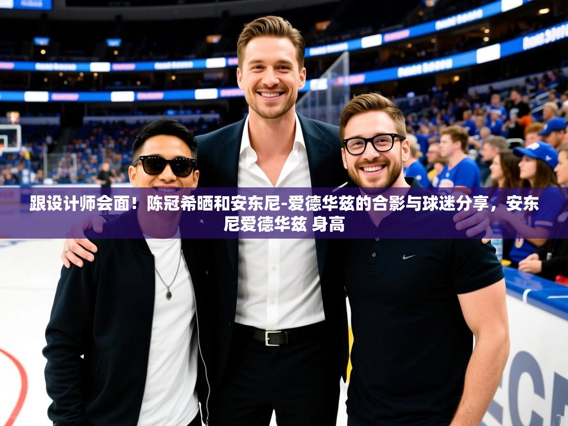 2025mk体育app跟设计师会面!陈冠希晒和安东尼-爱德华兹的合影与球迷分享,安东尼爱德华兹 身高 第3张