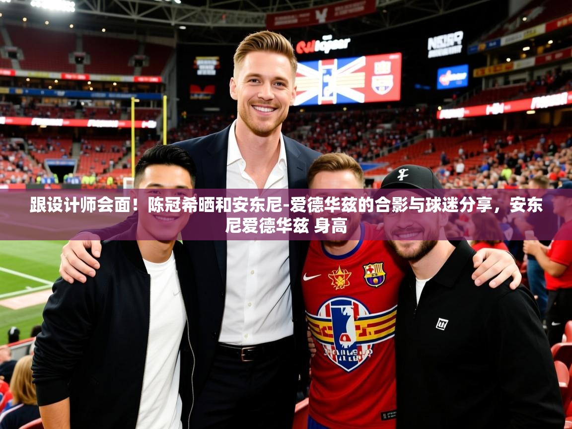 2025mk体育app跟设计师会面!陈冠希晒和安东尼-爱德华兹的合影与球迷分享,安东尼爱德华兹 身高 第4张