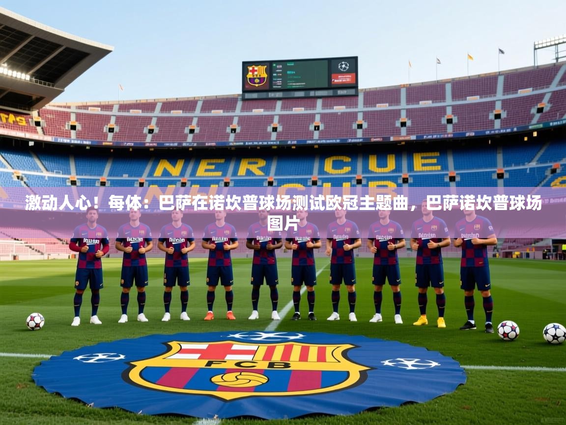 2025mk体育官方下载激动人心！每体：巴萨在诺坎普球场测试欧冠主题曲，巴萨诺坎普球场图片  第1张