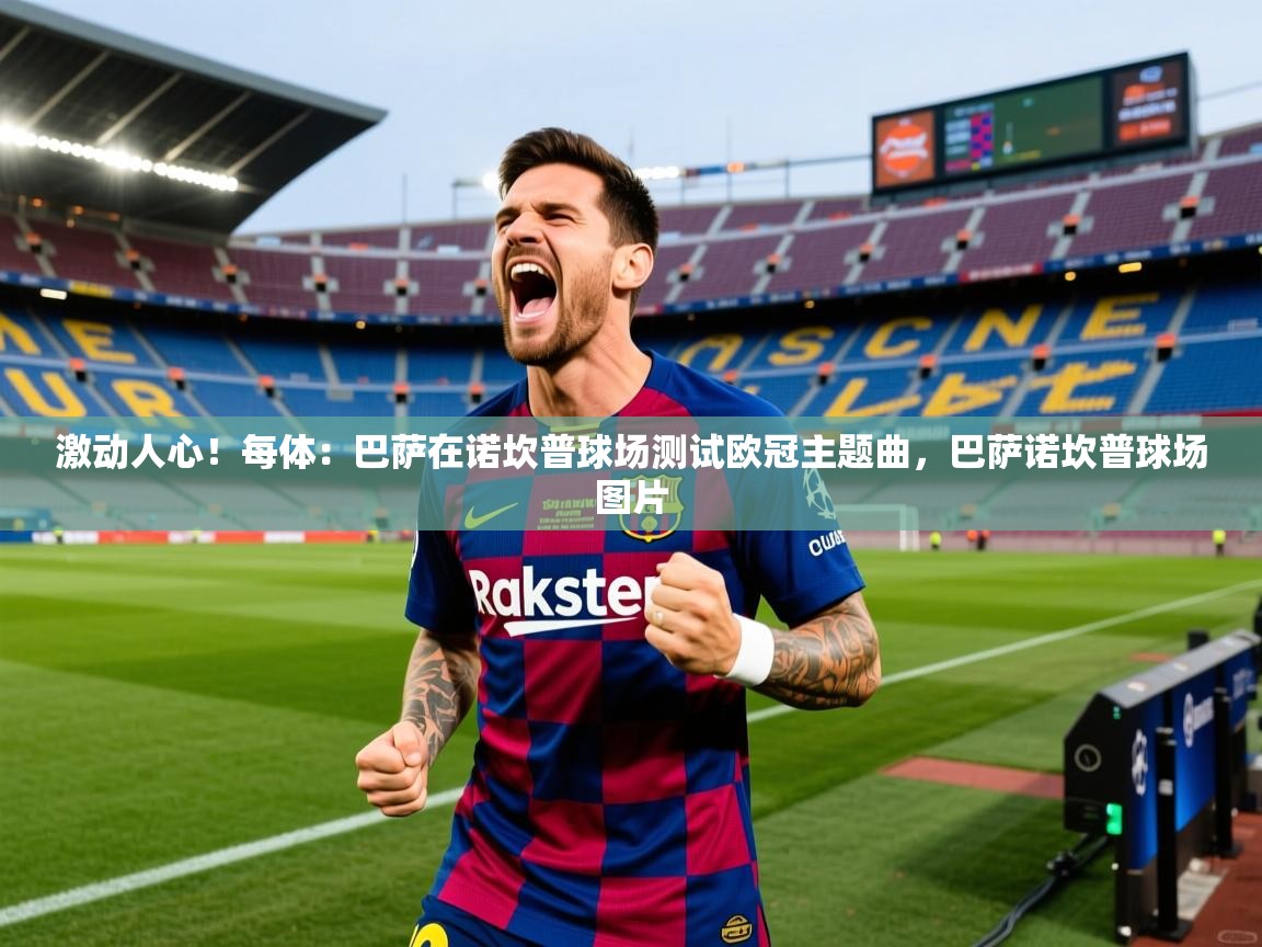 2025mk体育官方下载激动人心！每体：巴萨在诺坎普球场测试欧冠主题曲，巴萨诺坎普球场图片  第2张