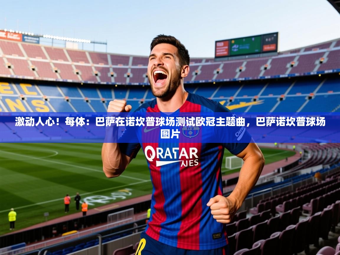 2025mk体育官方下载激动人心！每体：巴萨在诺坎普球场测试欧冠主题曲，巴萨诺坎普球场图片  第3张