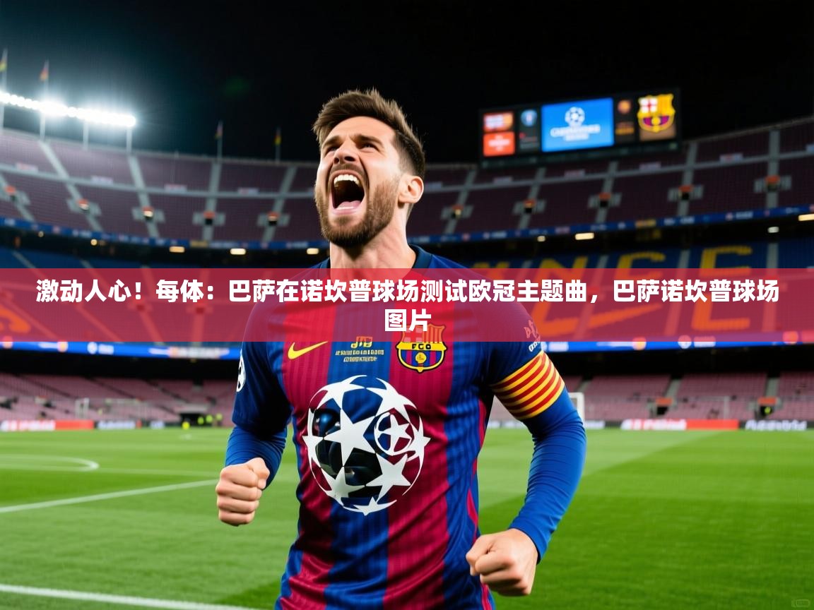 2025mk体育官方下载激动人心！每体：巴萨在诺坎普球场测试欧冠主题曲，巴萨诺坎普球场图片  第4张