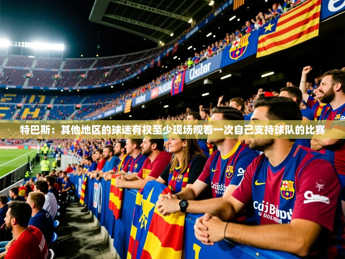 2025mk体育app官网入口下载特巴斯：其他地区的球迷有权至少现场观看一次自己支持球队的比赛  第2张