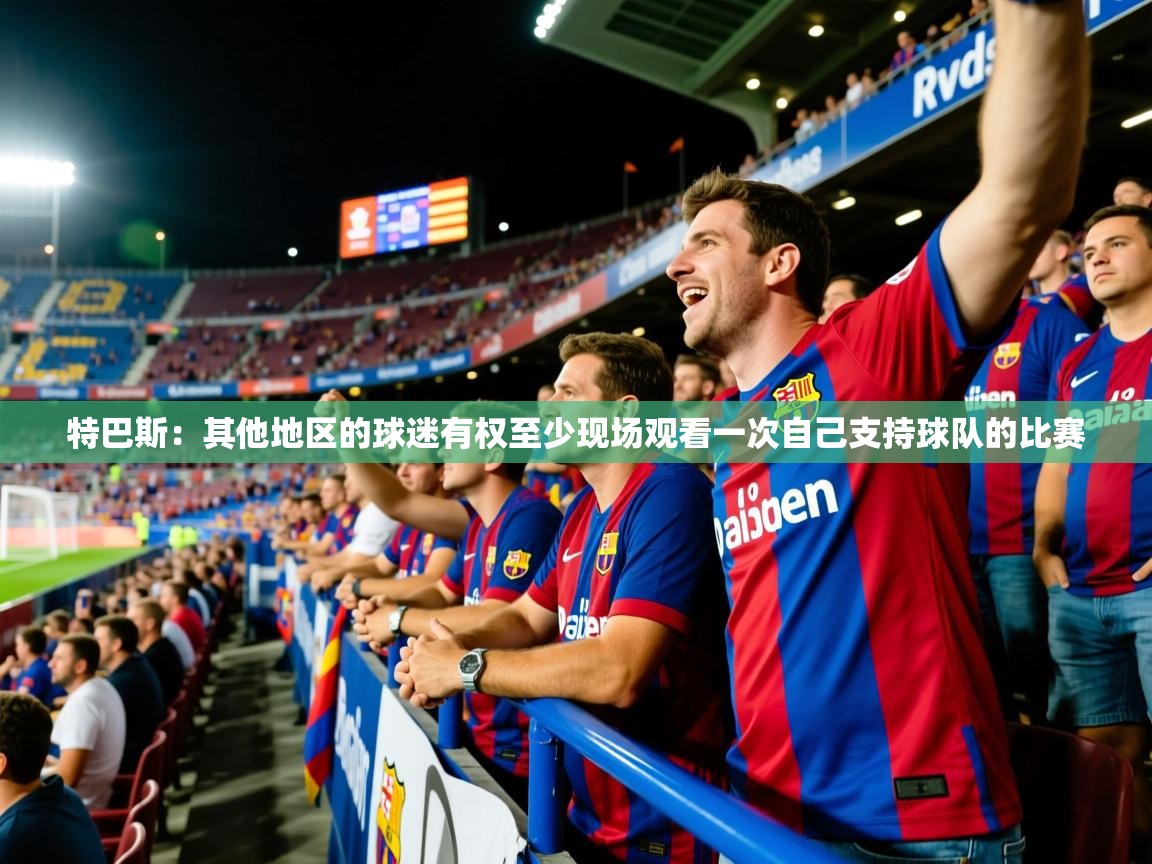 2025mk体育app官网入口下载特巴斯：其他地区的球迷有权至少现场观看一次自己支持球队的比赛  第1张