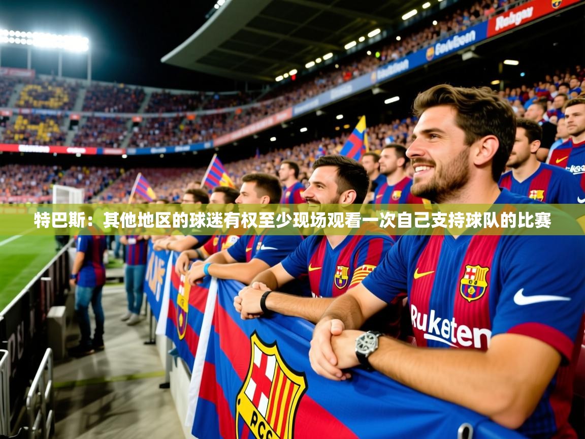 2025mk体育app官网入口下载特巴斯：其他地区的球迷有权至少现场观看一次自己支持球队的比赛  第3张