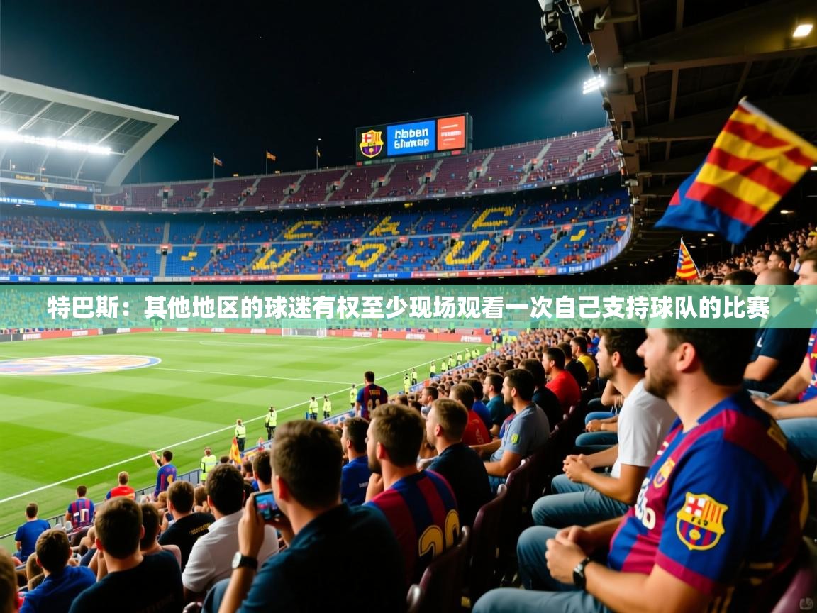 2025mk体育app官网入口下载特巴斯：其他地区的球迷有权至少现场观看一次自己支持球队的比赛  第4张
